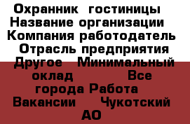 Охранник. гостиницы › Название организации ­ Компания-работодатель › Отрасль предприятия ­ Другое › Минимальный оклад ­ 8 500 - Все города Работа » Вакансии   . Чукотский АО